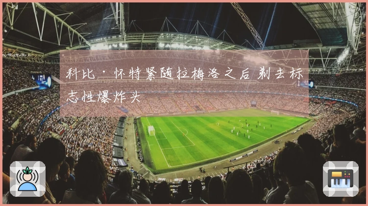 科比·怀特紧随拉梅洛之后 剃去标志性爆炸头