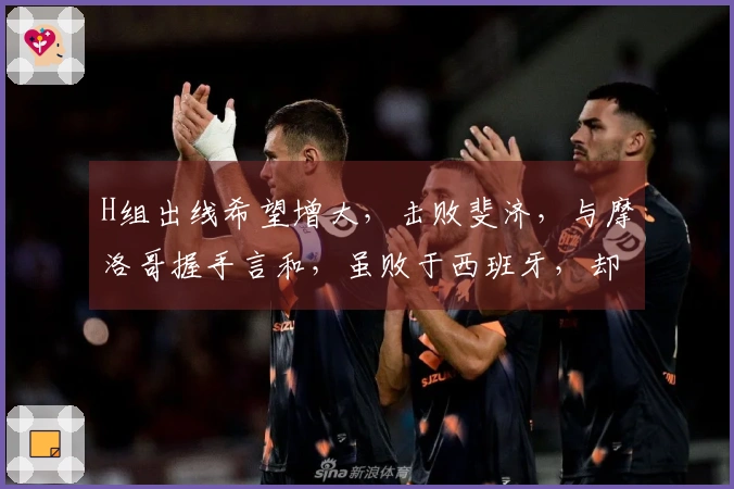 H组出线希望增大，击败斐济，与摩洛哥握手言和，虽败于西班牙，却依然出色！